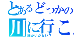 とあるどっかの川に行こー（誰かいかない？）