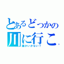 とあるどっかの川に行こー（誰かいかない？）