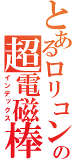 とあるロリコンの超電磁棒（インデックス）