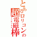 とあるロリコンの超電磁棒（インデックス）