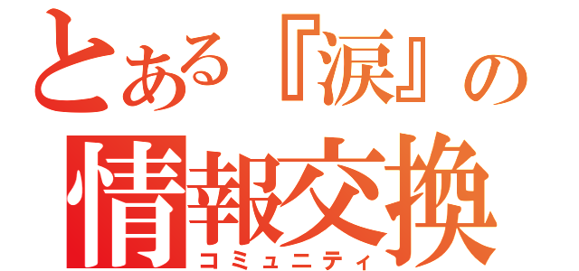 とある『涙』の情報交換（コミュニティ）