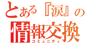 とある『涙』の情報交換（コミュニティ）