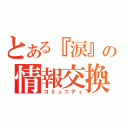 とある『涙』の情報交換（コミュニティ）