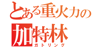 とある重火力の加特林（ガトリング）