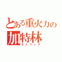 とある重火力の加特林（ガトリング）