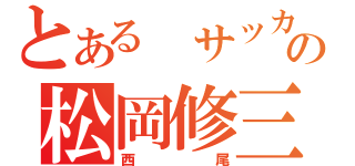 とある サッカーの松岡修三（西尾）