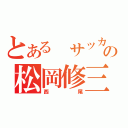 とある サッカーの松岡修三（西尾）