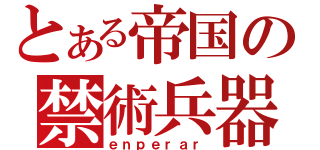 とある帝国の禁術兵器（ｅｎｐｅｒａｒ）