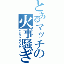 とあるマッチの火事騒ぎ（キンジョメイワク）