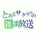 とあるサク兄やんの雑談放送（ニコ生）