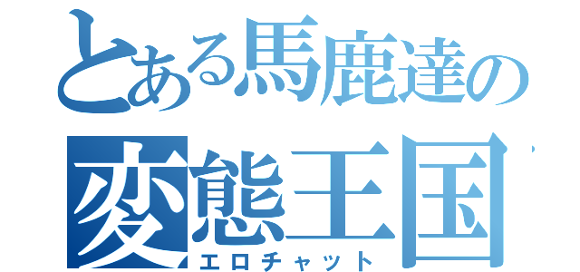 とある馬鹿達の変態王国（エロチャット）