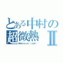 とある中村の超微熱Ⅱ（熱有るもんね（二日目））