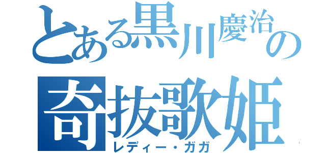 とある黒川慶治の奇抜歌姫（レディー・ガガ）