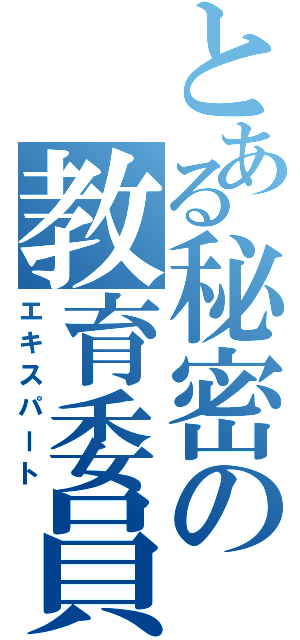 とある秘密の教育委員（エキスパート）