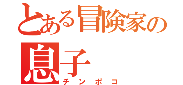 とある冒険家の息子（チンポコ）