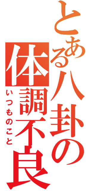 とある八卦の体調不良（いつものこと）