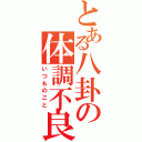 とある八卦の体調不良（いつものこと）