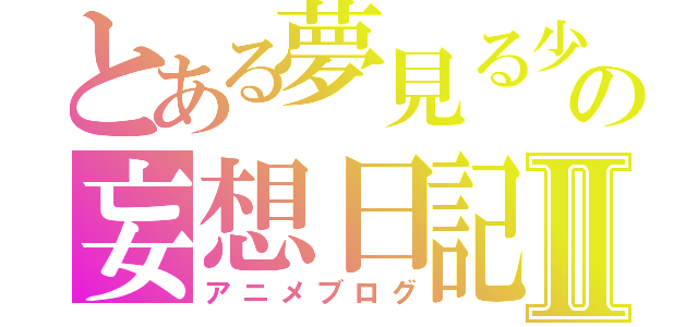 とある夢見る少年の妄想日記Ⅱ（アニメブログ）