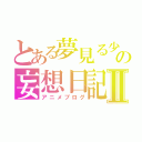 とある夢見る少年の妄想日記Ⅱ（アニメブログ）