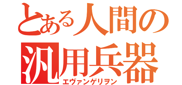 とある人間の汎用兵器（エヴァンゲリヲン）