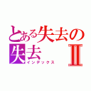 とある失去の失去Ⅱ（インデックス）