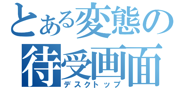 とある変態の待受画面（デスクトップ）