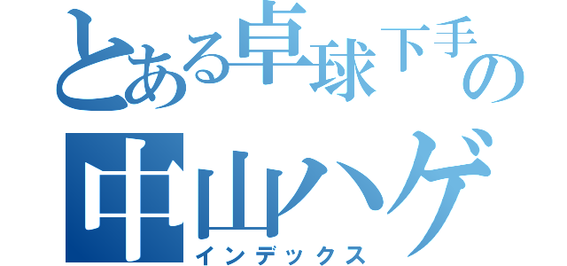 とある卓球下手の中山ハゲ野郎（インデックス）