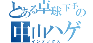 とある卓球下手の中山ハゲ野郎（インデックス）