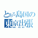 とある島国の東京出張（担当： 内山 亮介）