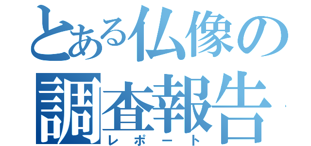 とある仏像の調査報告諸（レポート）