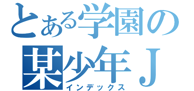 とある学園の某少年Ｊ（インデックス）