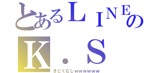 とあるＬＩＮＥのＫ．Ｓ（きどくむしｗｗｗｗｗｗ）