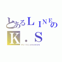 とあるＬＩＮＥのＫ．Ｓ（きどくむしｗｗｗｗｗｗ）