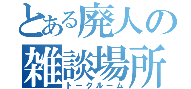 とある廃人の雑談場所（トークルーム）