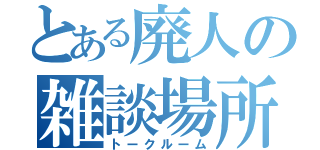 とある廃人の雑談場所（トークルーム）