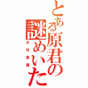 とある原君の謎めいた行動（不可思議）