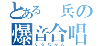 とある鋼兵の爆音合唱（ぐるたみん）