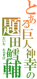 とある巨人神幸の題田鱈輔（だいだ　たらすけ）