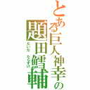 とある巨人神幸の題田鱈輔（だいだ　たらすけ）