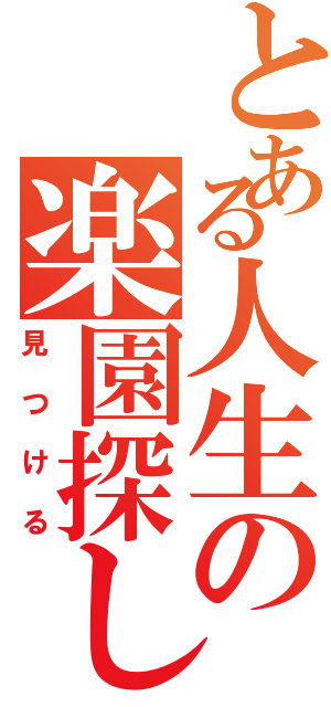 とある人生の楽園探し（見つける）