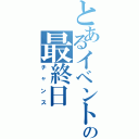 とあるイベントの最終日（チャンス）