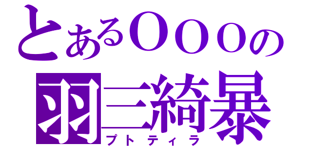 とあるＯＯＯの羽三綺暴（プトティラ）