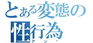 とある変態の性行為（アン♡）