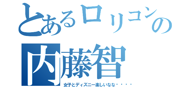 とあるロリコンの内藤智（女子とディズニー楽しいなな🎵）