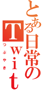 とある日常のＴｗｉｔｔｅｒⅡ（つぶやき）