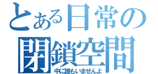 とある日常の閉鎖空間（中に誰もいませんよ）