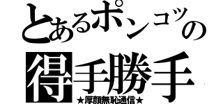 とあるポンコツの得手勝手通信（★厚顔無恥通信★）