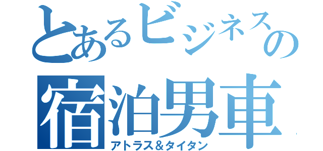 とあるビジネスの宿泊男車（アトラス＆タイタン）