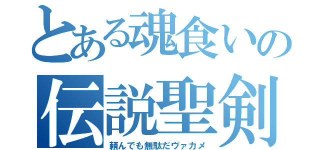 とある魂食いの伝説聖剣（頼んでも無駄だヴァカメ）