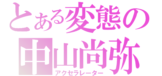 とある変態の中山尚弥（アクセラレーター）